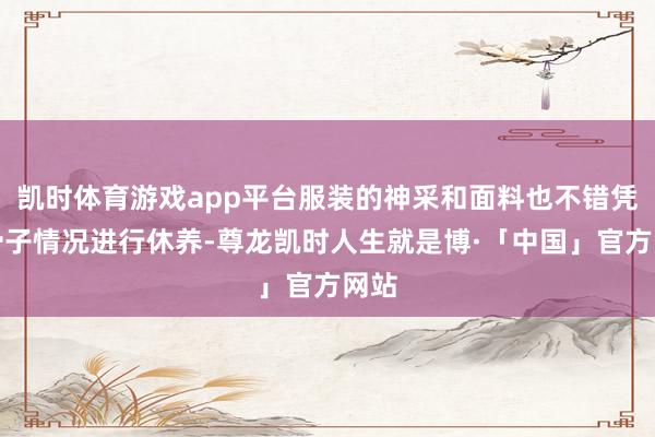 凯时体育游戏app平台服装的神采和面料也不错凭证骨子情况进行休养-尊龙凯时人生就是博·「中国」官方网站