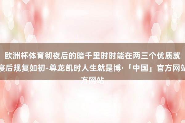 欧洲杯体育彻夜后的暗千里时时能在两三个优质就寝后规复如初-尊龙凯时人生就是博·「中国」官方网站