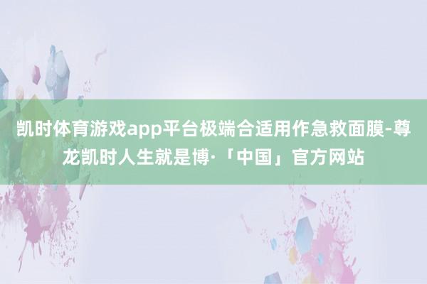 凯时体育游戏app平台极端合适用作急救面膜-尊龙凯时人生就是博·「中国」官方网站