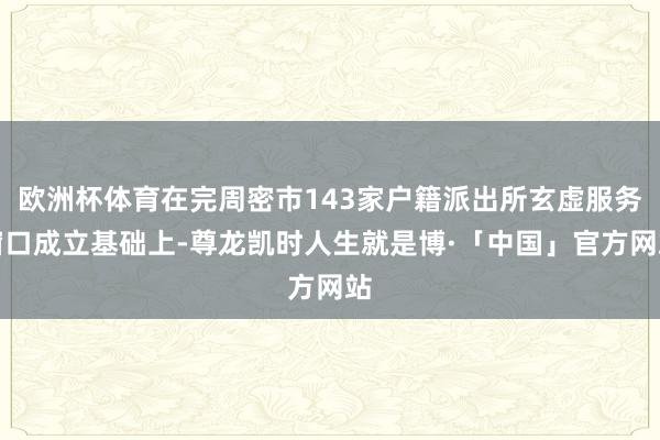 欧洲杯体育在完周密市143家户籍派出所玄虚服务窗口成立基础上-尊龙凯时人生就是博·「中国」官方网站