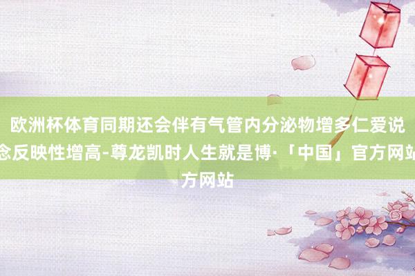 欧洲杯体育同期还会伴有气管内分泌物增多仁爱说念反映性增高-尊龙凯时人生就是博·「中国」官方网站