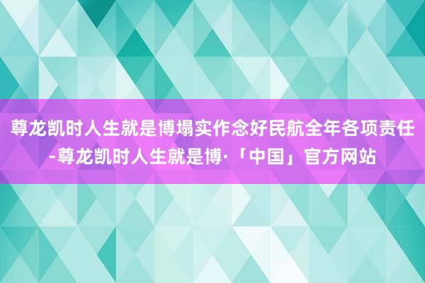 尊龙凯时人生就是博塌实作念好民航全年各项责任-尊龙凯时人生就是博·「中国」官方网站