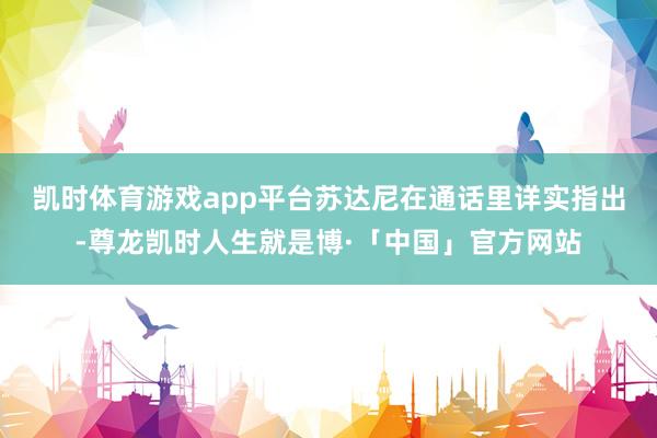 凯时体育游戏app平台　　苏达尼在通话里详实指出-尊龙凯时人生就是博·「中国」官方网站