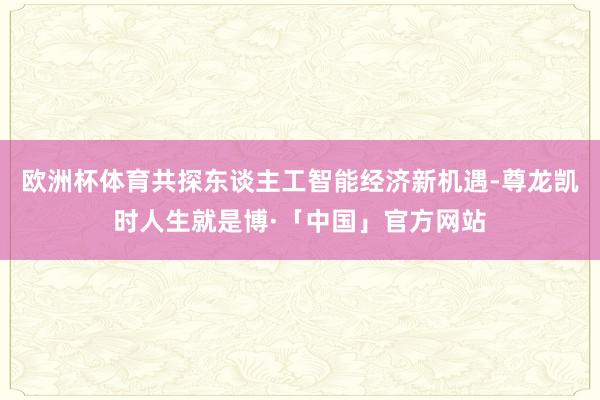 欧洲杯体育共探东谈主工智能经济新机遇-尊龙凯时人生就是博·「中国」官方网站