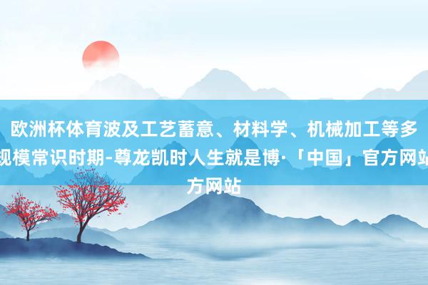 欧洲杯体育波及工艺蓄意、材料学、机械加工等多规模常识时期-尊龙凯时人生就是博·「中国」官方网站