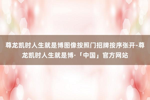 尊龙凯时人生就是博图像按照门招牌按序张开-尊龙凯时人生就是博·「中国」官方网站