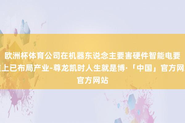 欧洲杯体育公司在机器东说念主要害硬件智能电要道上已布局产业-尊龙凯时人生就是博·「中国」官方网站