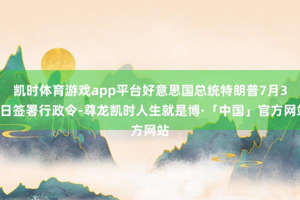 凯时体育游戏app平台好意思国总统特朗普7月30日签署行政令-尊龙凯时人生就是博·「中国」官方网站