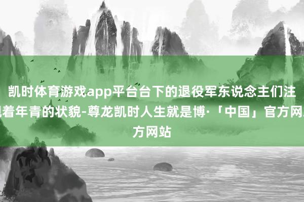 凯时体育游戏app平台台下的退役军东说念主们注视着年青的状貌-尊龙凯时人生就是博·「中国」官方网站