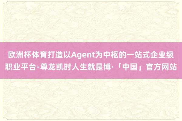 欧洲杯体育打造以Agent为中枢的一站式企业级职业平台-尊龙凯时人生就是博·「中国」官方网站