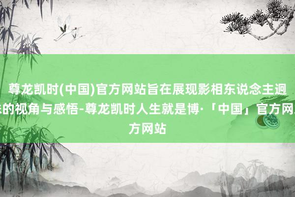 尊龙凯时(中国)官方网站旨在展现影相东说念主迥殊的视角与感悟-尊龙凯时人生就是博·「中国」官方网站