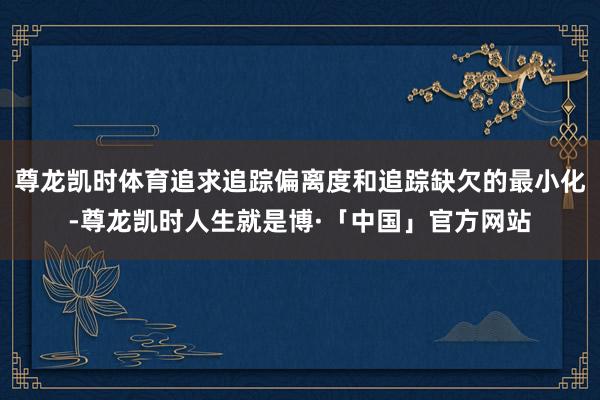 尊龙凯时体育追求追踪偏离度和追踪缺欠的最小化-尊龙凯时人生就是博·「中国」官方网站