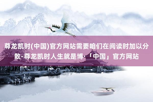 尊龙凯时(中国)官方网站需要咱们在阅读时加以分散-尊龙凯时人生就是博·「中国」官方网站