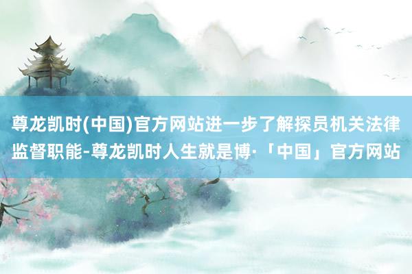 尊龙凯时(中国)官方网站进一步了解探员机关法律监督职能-尊龙凯时人生就是博·「中国」官方网站