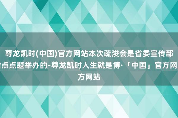 尊龙凯时(中国)官方网站本次疏浚会是省委宣传部指点点题举办的-尊龙凯时人生就是博·「中国」官方网站