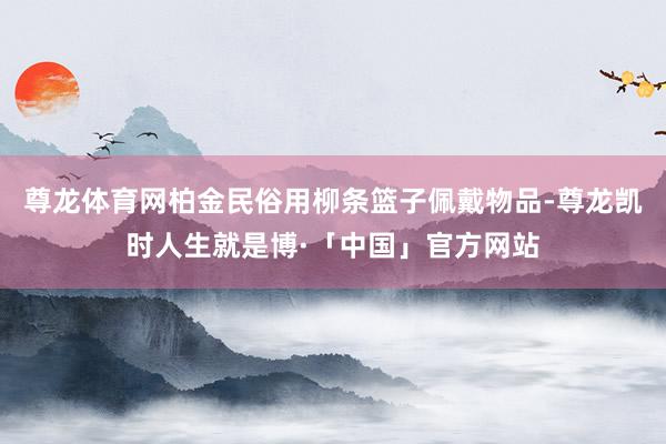 尊龙体育网柏金民俗用柳条篮子佩戴物品-尊龙凯时人生就是博·「中国」官方网站