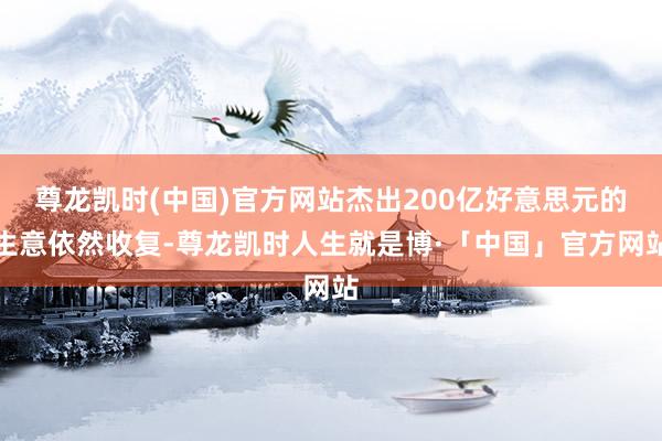 尊龙凯时(中国)官方网站杰出200亿好意思元的生意依然收复-尊龙凯时人生就是博·「中国」官方网站