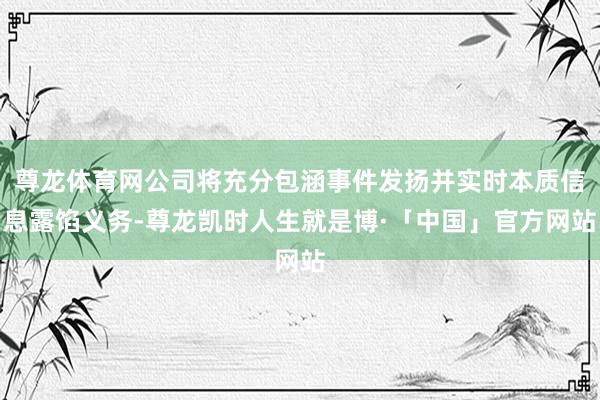 尊龙体育网公司将充分包涵事件发扬并实时本质信息露馅义务-尊龙凯时人生就是博·「中国」官方网站