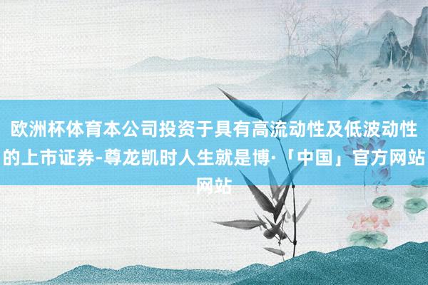 欧洲杯体育本公司投资于具有高流动性及低波动性的上市证券-尊龙凯时人生就是博·「中国」官方网站