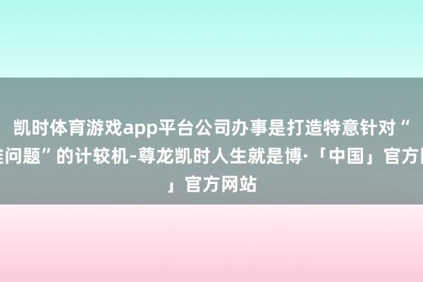 凯时体育游戏app平台公司办事是打造特意针对“最难问题”的计较机-尊龙凯时人生就是博·「中国」官方网站