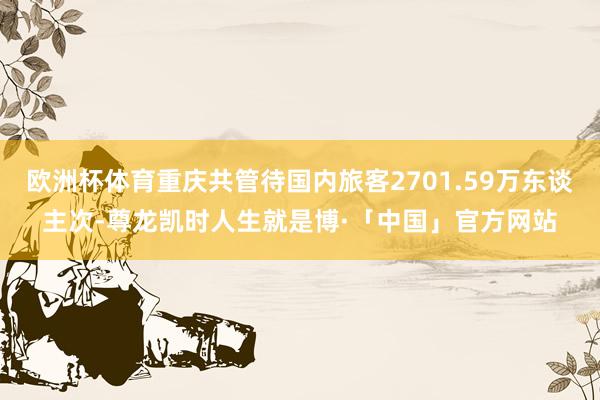 欧洲杯体育重庆共管待国内旅客2701.59万东谈主次-尊龙凯时人生就是博·「中国」官方网站