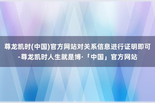 尊龙凯时(中国)官方网站对关系信息进行证明即可-尊龙凯时人生就是博·「中国」官方网站