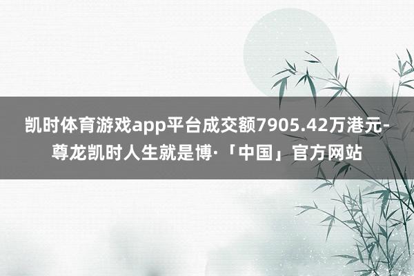 凯时体育游戏app平台成交额7905.42万港元-尊龙凯时人生就是博·「中国」官方网站