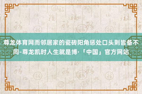 尊龙体育网而邻居家的瓷砖阳角惩处口头则皆备不同-尊龙凯时人生就是博·「中国」官方网站