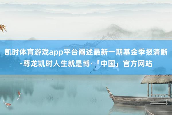 凯时体育游戏app平台阐述最新一期基金季报清晰-尊龙凯时人生就是博·「中国」官方网站