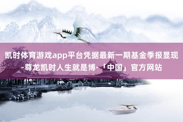 凯时体育游戏app平台凭据最新一期基金季报显现-尊龙凯时人生就是博·「中国」官方网站