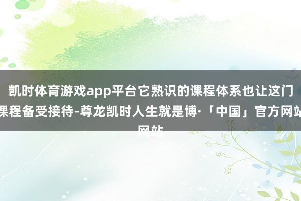 凯时体育游戏app平台它熟识的课程体系也让这门课程备受接待-尊龙凯时人生就是博·「中国」官方网站