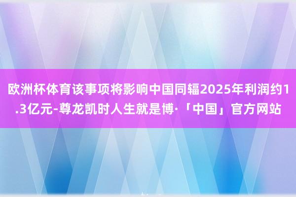 欧洲杯体育该事项将影响中国同辐2025年利润约1.3亿元-尊龙凯时人生就是博·「中国」官方网站