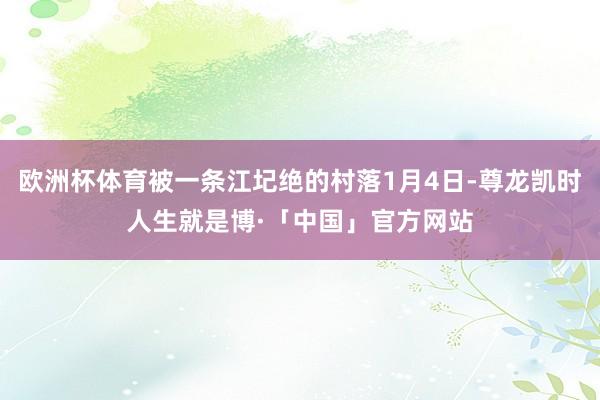 欧洲杯体育被一条江圮绝的村落1月4日-尊龙凯时人生就是博·「中国」官方网站