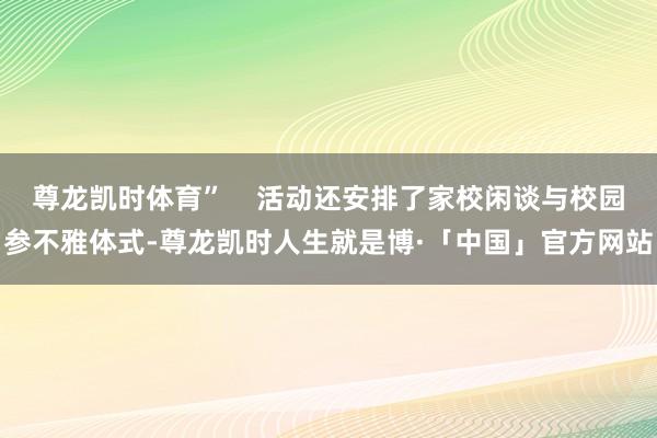 尊龙凯时体育”    活动还安排了家校闲谈与校园参不雅体式-尊龙凯时人生就是博·「中国」官方网站