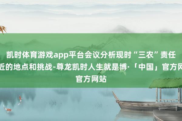 凯时体育游戏app平台会议分析现时“三农”责任靠近的地点和挑战-尊龙凯时人生就是博·「中国」官方网站