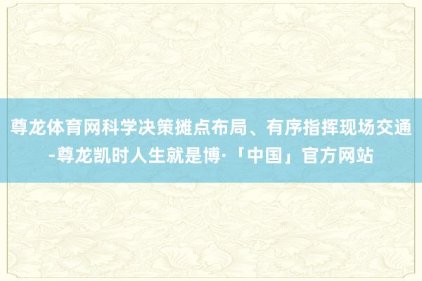 尊龙体育网科学决策摊点布局、有序指挥现场交通-尊龙凯时人生就是博·「中国」官方网站