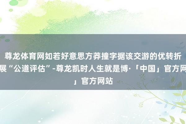 尊龙体育网如若好意思方莽撞字据该交游的优转折开展“公道评估”-尊龙凯时人生就是博·「中国」官方网站