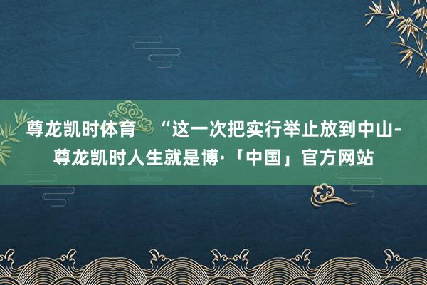 尊龙凯时体育    “这一次把实行举止放到中山-尊龙凯时人生就是博·「中国」官方网站