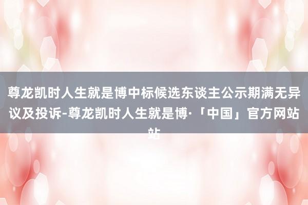 尊龙凯时人生就是博中标候选东谈主公示期满无异议及投诉-尊龙凯时人生就是博·「中国」官方网站