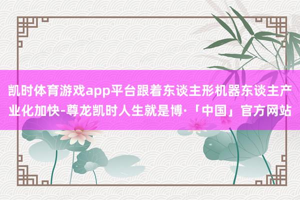 凯时体育游戏app平台跟着东谈主形机器东谈主产业化加快-尊龙凯时人生就是博·「中国」官方网站