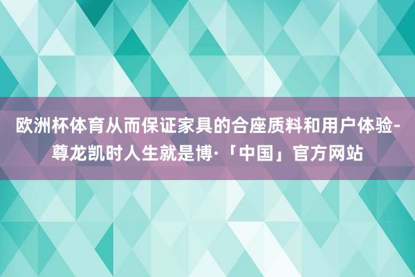 欧洲杯体育从而保证家具的合座质料和用户体验-尊龙凯时人生就是博·「中国」官方网站