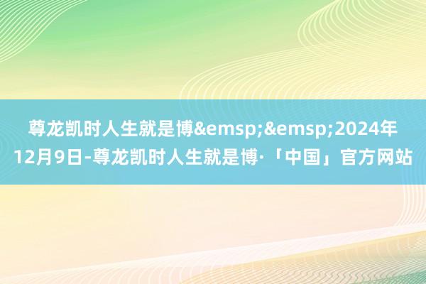 尊龙凯时人生就是博 2024年12月9日-尊龙凯时人生就是博·「中国」官方网站