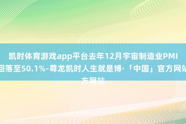 凯时体育游戏app平台去年12月宇宙制造业PMI回落至50.1%-尊龙凯时人生就是博·「中国」官方网站