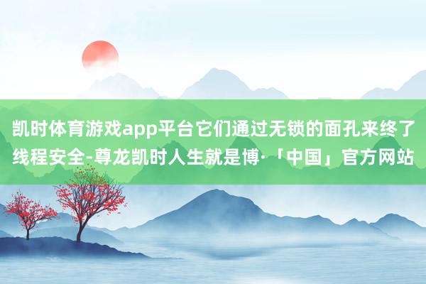 凯时体育游戏app平台它们通过无锁的面孔来终了线程安全-尊龙凯时人生就是博·「中国」官方网站