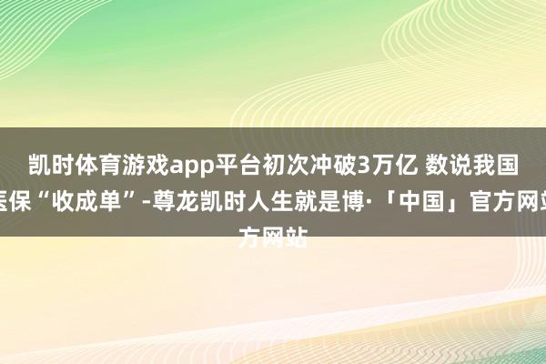 凯时体育游戏app平台初次冲破3万亿 数说我国医保“收成单”-尊龙凯时人生就是博·「中国」官方网站
