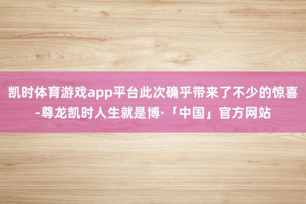 凯时体育游戏app平台此次确乎带来了不少的惊喜-尊龙凯时人生就是博·「中国」官方网站
