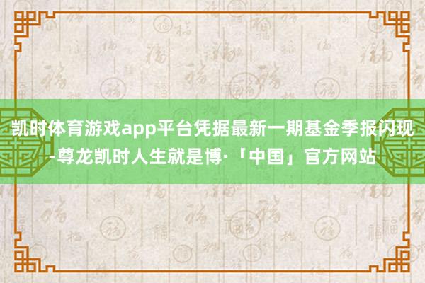 凯时体育游戏app平台凭据最新一期基金季报闪现-尊龙凯时人生就是博·「中国」官方网站