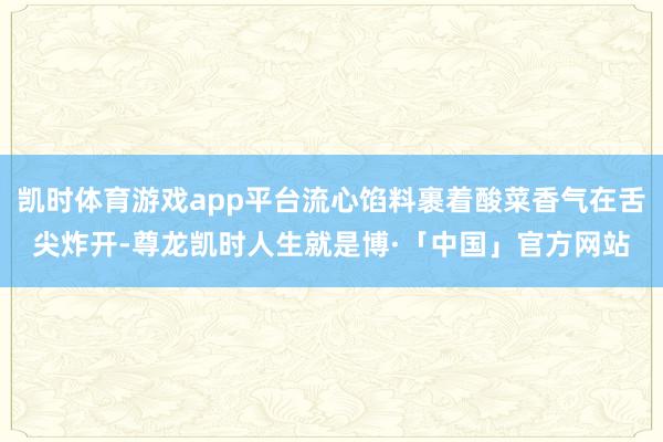 凯时体育游戏app平台流心馅料裹着酸菜香气在舌尖炸开-尊龙凯时人生就是博·「中国」官方网站