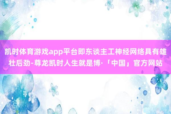 凯时体育游戏app平台即东谈主工神经网络具有雄壮后劲-尊龙凯时人生就是博·「中国」官方网站