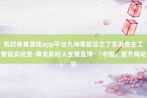 凯时体育游戏app平台九坤早就设立了东说念主工智能实验室-尊龙凯时人生就是博·「中国」官方网站